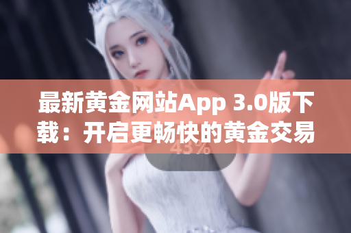 最新黄金网站App 3.0版下载：开启更畅快的黄金交易！