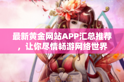最新黄金网站APP汇总推荐，让你尽情畅游网络世界