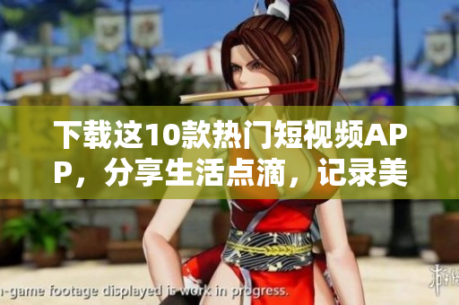 下载这10款热门短视频APP，分享生活点滴，记录美好瞬间！