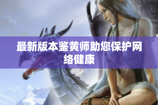 最新版本鉴黄师助您保护网络健康