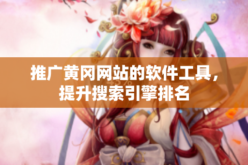 推广黄冈网站的软件工具，提升搜索引擎排名