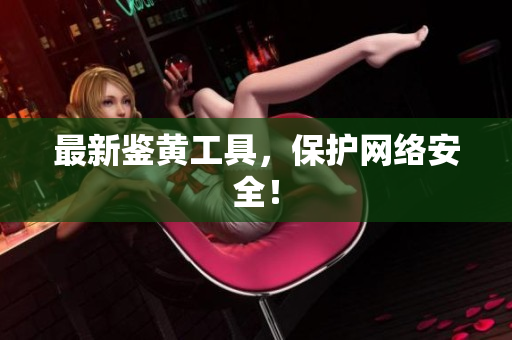 最新鉴黄工具，保护网络安全！