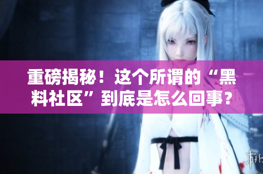 重磅揭秘！这个所谓的“黑料社区”到底是怎么回事？