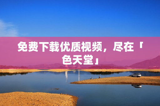 免费下载优质视频，尽在「色天堂」