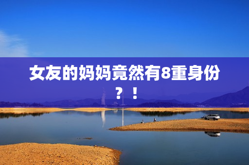 女友的妈妈竟然有8重身份？！