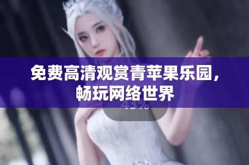 免费高清观赏青苹果乐园，畅玩网络世界