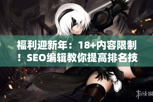 福利迎新年：18+内容限制！SEO编辑教你提高排名技巧