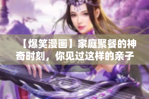 【爆笑漫画】家庭聚餐的神奇时刻，你见过这样的亲子餐厅吗？