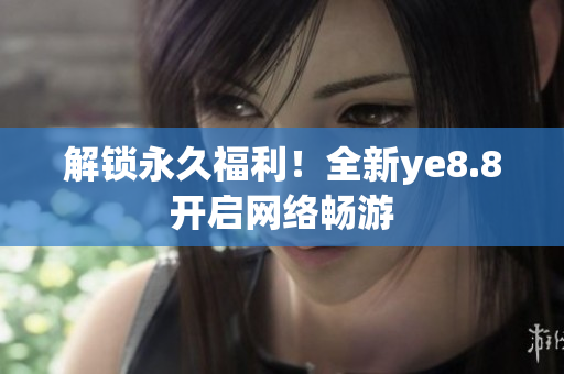 解锁永久福利！全新ye8.8开启网络畅游