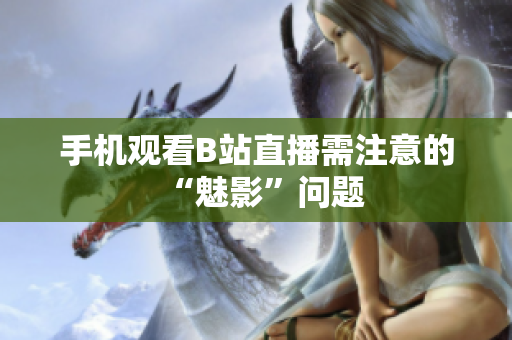 手机观看B站直播需注意的“魅影”问题
