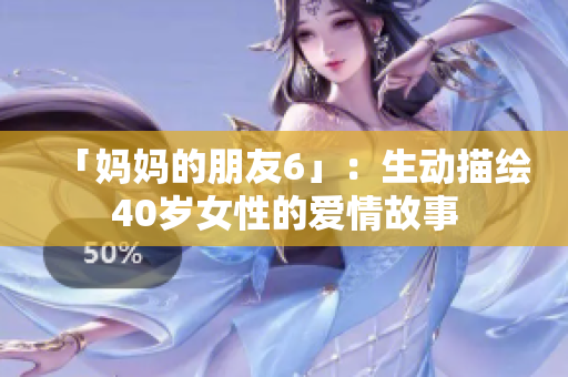 「妈妈的朋友6」：生动描绘40岁女性的爱情故事