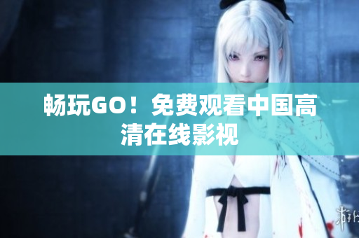 畅玩GO！免费观看中国高清在线影视