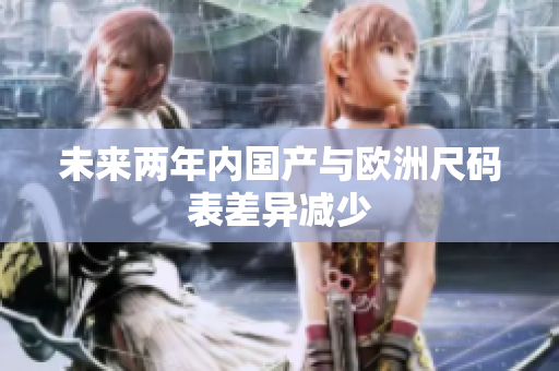 未来两年内国产与欧洲尺码表差异减少