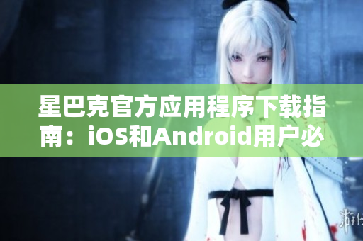 星巴克官方应用程序下载指南：iOS和Android用户必看