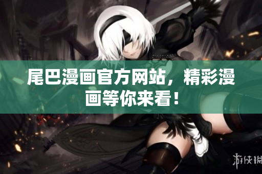 尾巴漫画官方网站，精彩漫画等你来看！
