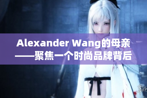 Alexander Wang的母亲——聚焦一个时尚品牌背后的家庭关系