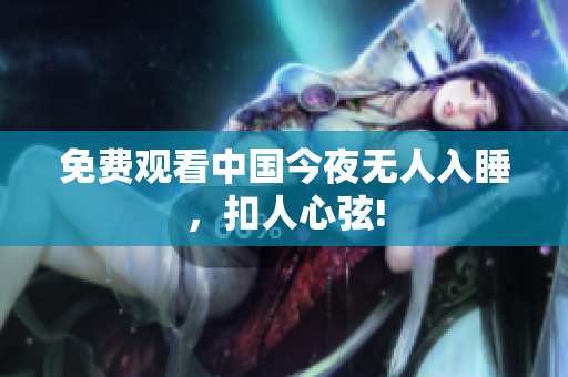 免费观看中国今夜无人入睡，扣人心弦!