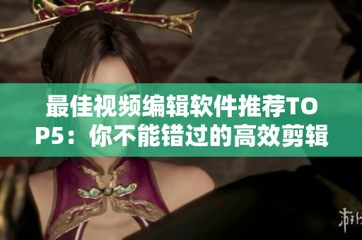 最佳视频编辑软件推荐TOP5：你不能错过的高效剪辑利器！