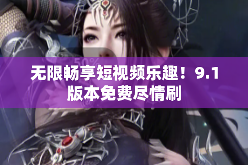 无限畅享短视频乐趣！9.1版本免费尽情刷