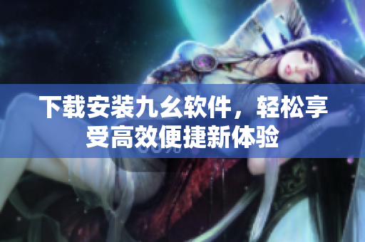 下载安装九幺软件，轻松享受高效便捷新体验