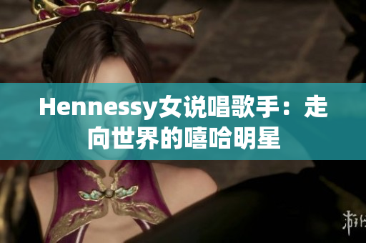 Hennessy女说唱歌手：走向世界的嘻哈明星