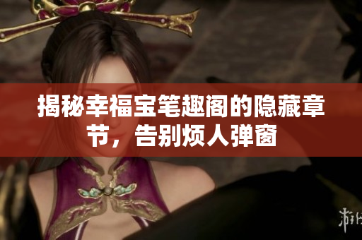 揭秘幸福宝笔趣阁的隐藏章节，告别烦人弹窗