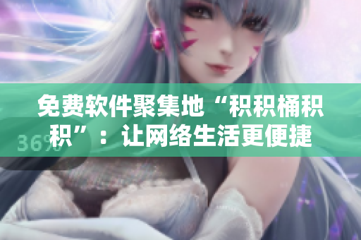 免费软件聚集地“积积桶积积”：让网络生活更便捷