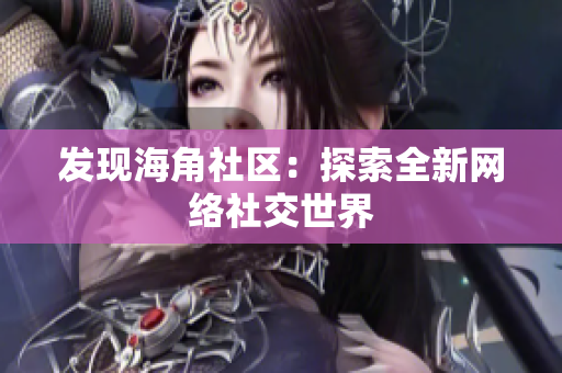 发现海角社区：探索全新网络社交世界