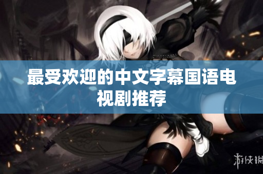 最受欢迎的中文字幕国语电视剧推荐