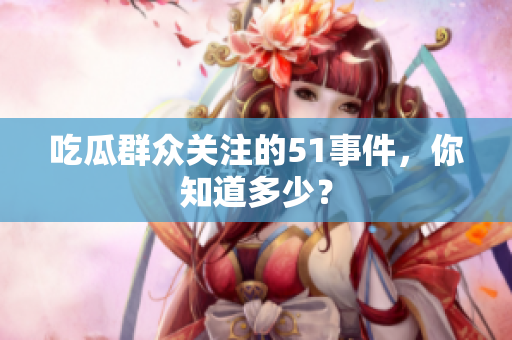吃瓜群众关注的51事件，你知道多少？