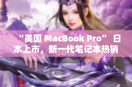 “美国 MacBook Pro” 日本上市，新一代笔记本热销