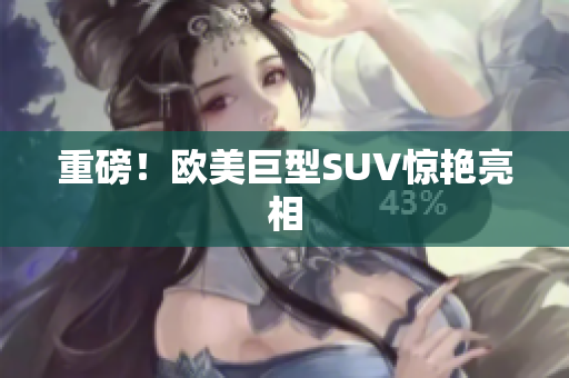 重磅！欧美巨型SUV惊艳亮相