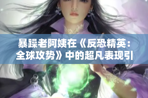 暴躁老阿姨在《反恐精英：全球攻势》中的超凡表现引起关注