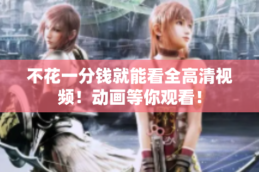 不花一分钱就能看全高清视频！动画等你观看！