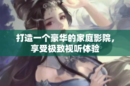 打造一个豪华的家庭影院，享受极致视听体验