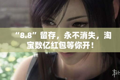 “8.8”留存，永不消失，淘宝数亿红包等你开！