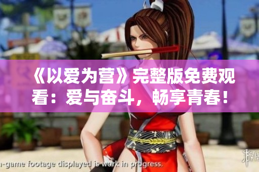 《以爱为营》完整版免费观看：爱与奋斗，畅享青春！