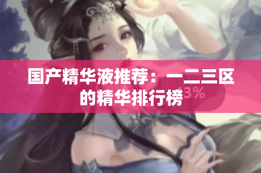 国产精华液推荐：一二三区的精华排行榜