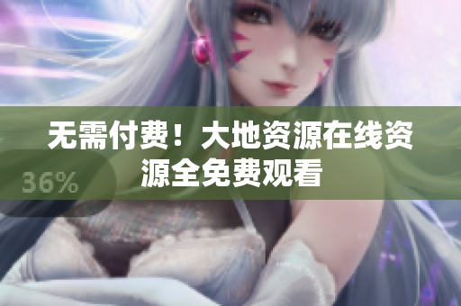 无需付费！大地资源在线资源全免费观看
