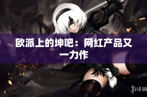 欧派上的坤吧：网红产品又一力作