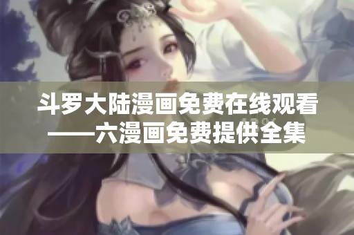 斗罗大陆漫画免费在线观看——六漫画免费提供全集