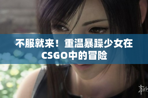 不服就来！重温暴躁少女在CSGO中的冒险