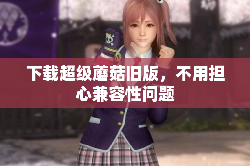 下载超级蘑菇旧版，不用担心兼容性问题