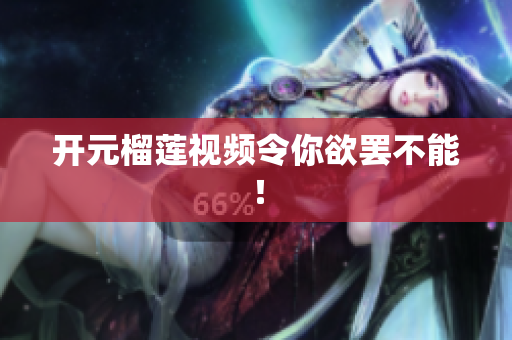 开元榴莲视频令你欲罢不能！