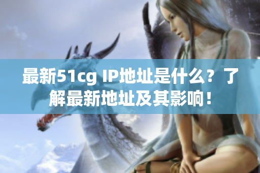 最新51cg IP地址是什么？了解最新地址及其影响！