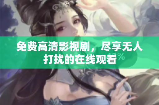 免费高清影视剧，尽享无人打扰的在线观看