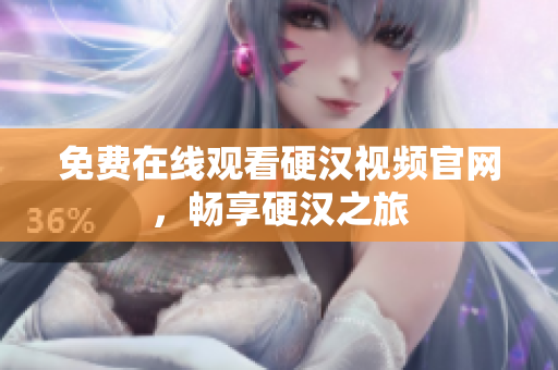 免费在线观看硬汉视频官网，畅享硬汉之旅