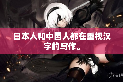 日本人和中国人都在重视汉字的写作。