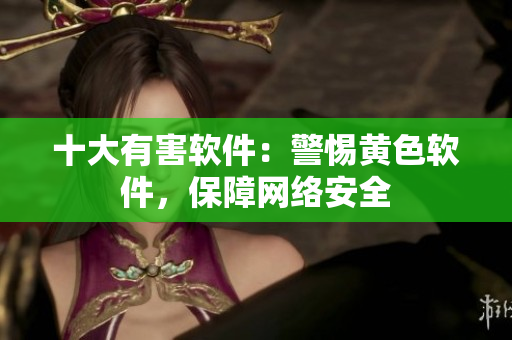 十大有害软件：警惕黄色软件，保障网络安全