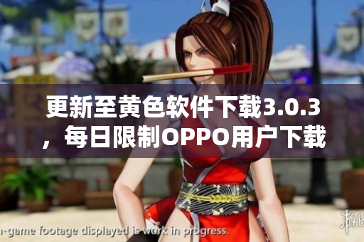 更新至黄色软件下载3.0.3，每日限制OPPO用户下载三次！